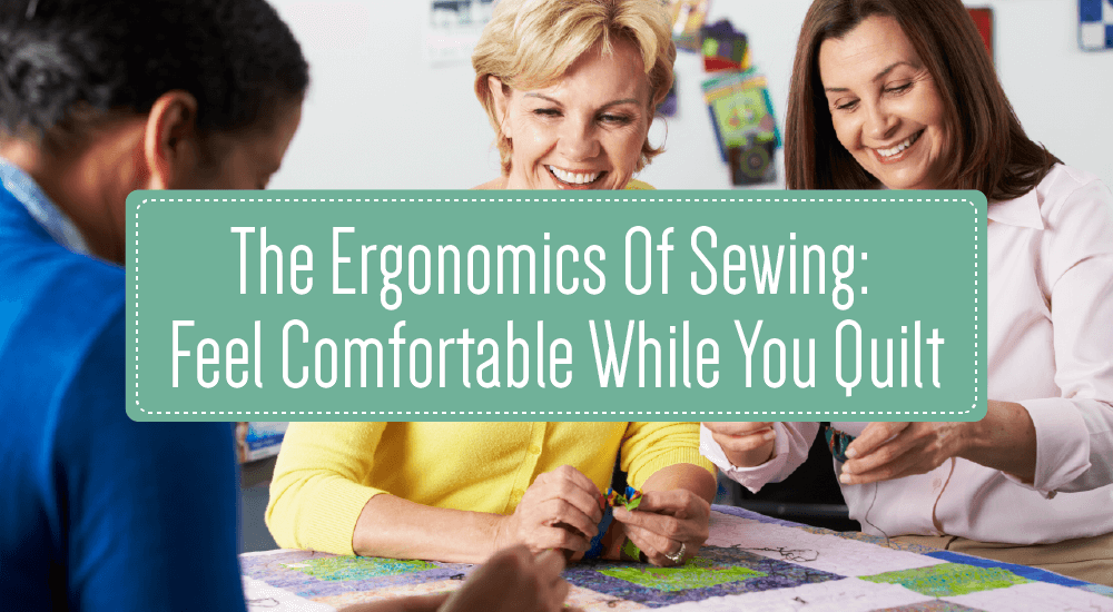 The Ergonomics of Sewing: Feel Comfortable While You Quilt
